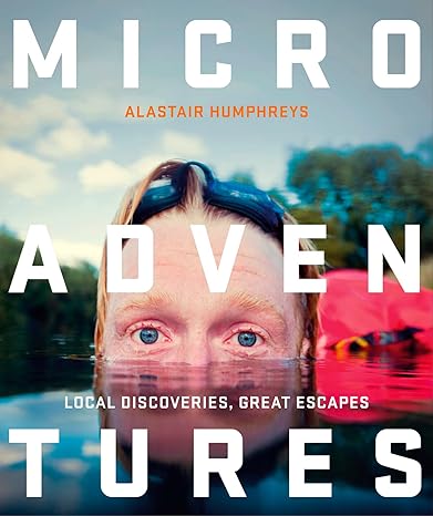 "Microadventures: Local Discoveries for Great Escapes" by Alistair Humphreys